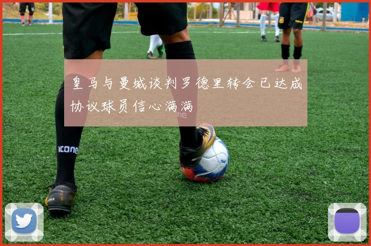 皇马与曼城谈判罗德里转会已达成协议球员信心满满