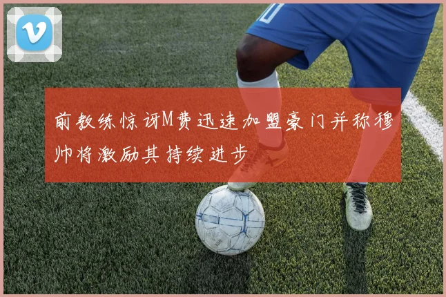 前教练惊讶M费迅速加盟豪门并称穆帅将激励其持续进步