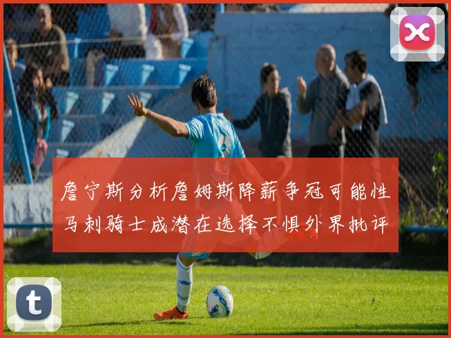 詹宁斯分析詹姆斯降薪争冠可能性马刺骑士成潜在选择不惧外界批评