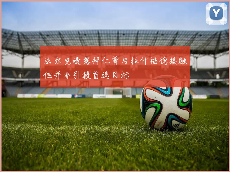 法尔克透露拜仁曾与拉什福德接触但并非引援首选目标