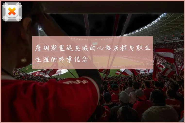 詹姆斯重返克城的心路历程与职业生涯的终章信念