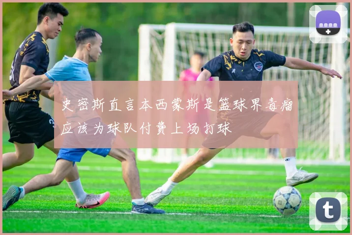 史密斯直言本西蒙斯是篮球界毒瘤应该为球队付费上场打球