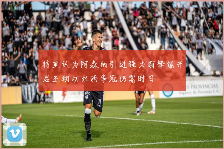 特里认为阿森纳引进强力前锋能开启王朝切尔西争冠仍需时日