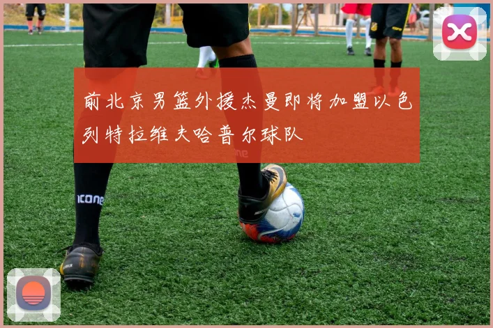 前北京男篮外援杰曼即将加盟以色列特拉维夫哈普尔球队