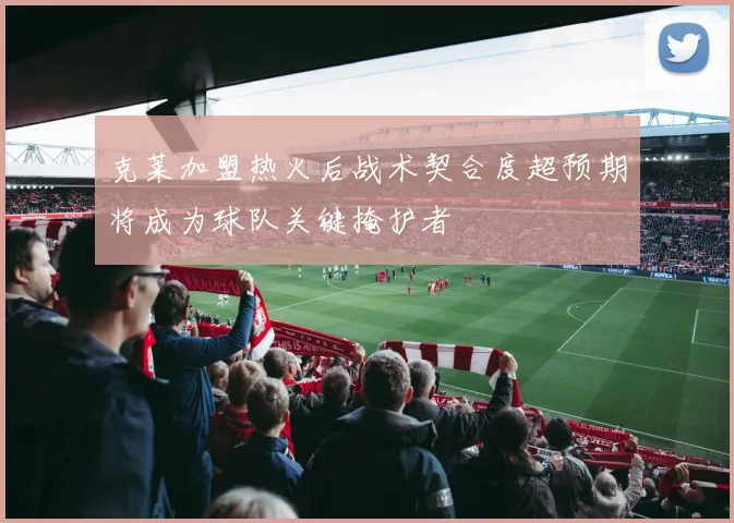 克莱加盟热火后战术契合度超预期将成为球队关键掩护者