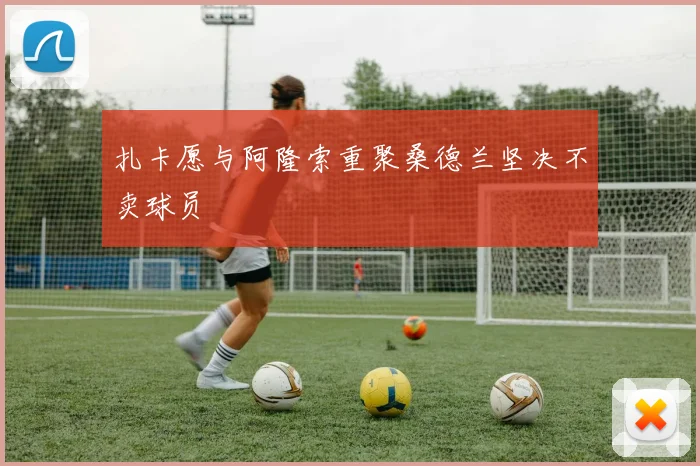 扎卡愿与阿隆索重聚桑德兰坚决不卖球员