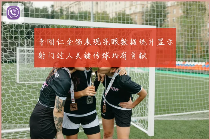 李刚仁全场表现亮眼数据统计显示射门过人关键传球均有贡献