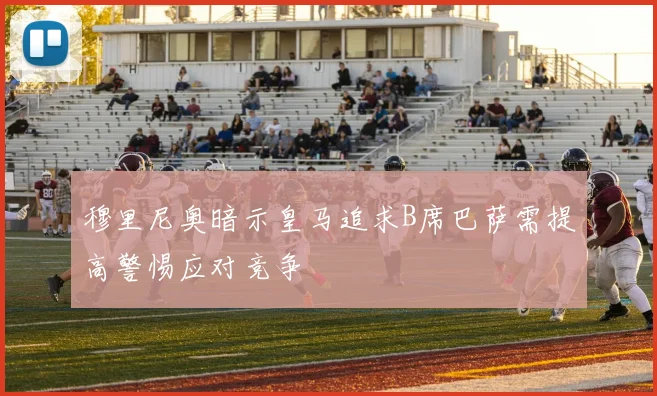 穆里尼奥暗示皇马追求B席巴萨需提高警惕应对竞争