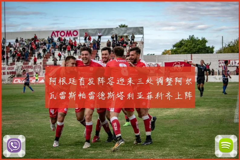 阿根廷首发阵容迎来三处调整阿尔瓦雷斯帕雷德斯塔利亚菲科齐上阵