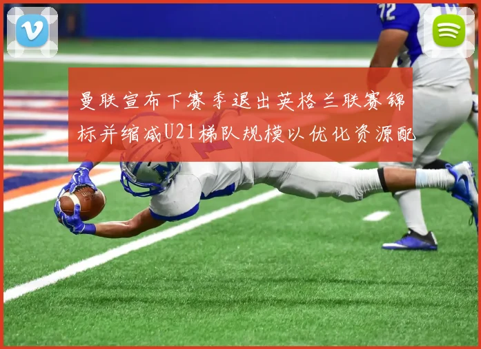 曼联宣布下赛季退出英格兰联赛锦标并缩减U21梯队规模以优化资源配置