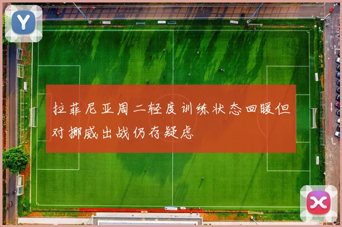 拉菲尼亚周二轻度训练状态回暖但对挪威出战仍存疑虑