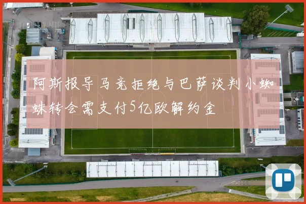 阿斯报导马竞拒绝与巴萨谈判小蜘蛛转会需支付5亿欧解约金