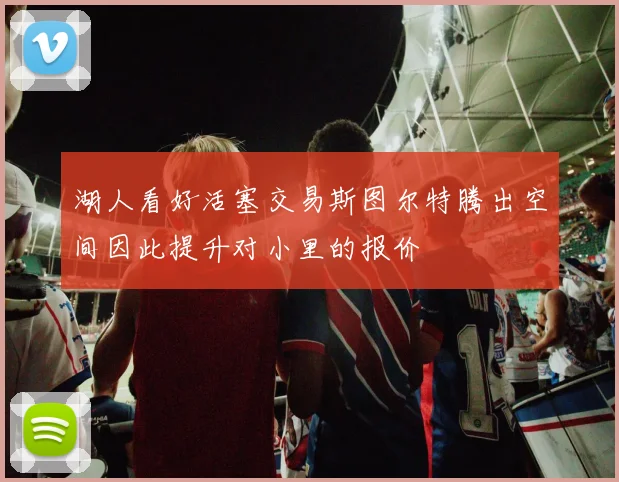 湖人看好活塞交易斯图尔特腾出空间因此提升对小里的报价