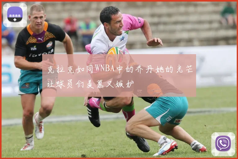 克拉克如同WNBA中的乔丹她的光芒让球员们羡慕又嫉妒