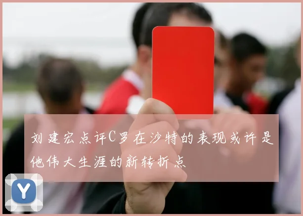刘建宏点评C罗在沙特的表现或许是他伟大生涯的新转折点