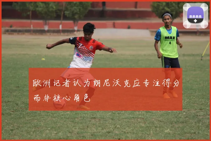 欧洲记者认为朗尼沃克应专注得分而非核心角色