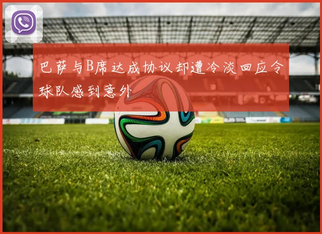 巴萨与B席达成协议却遭冷淡回应令球队感到意外