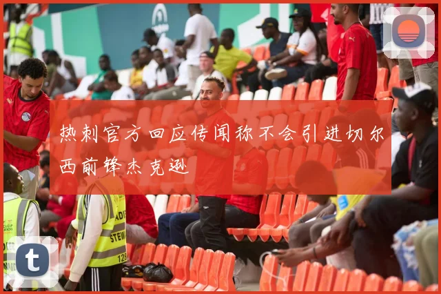 热刺官方回应传闻称不会引进切尔西前锋杰克逊
