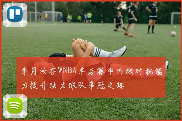 李月汝在WNBA季后赛中内线对抗能力提升助力球队争冠之路