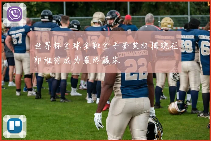 世界杯金球金靴金手套奖杯揭晓在即谁将成为最终赢家