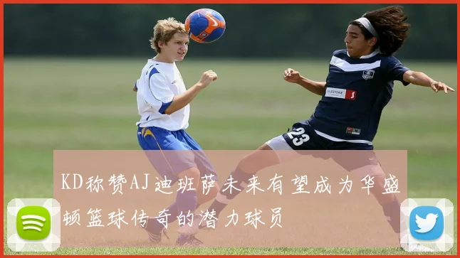 KD称赞AJ迪班萨未来有望成为华盛顿篮球传奇的潜力球员