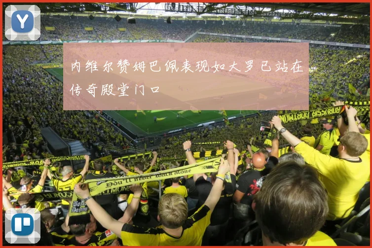 内维尔赞姆巴佩表现如大罗已站在传奇殿堂门口