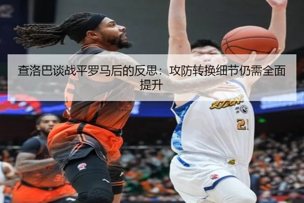 查洛巴谈战平罗马后的反思：攻防转换细节仍需全面提升